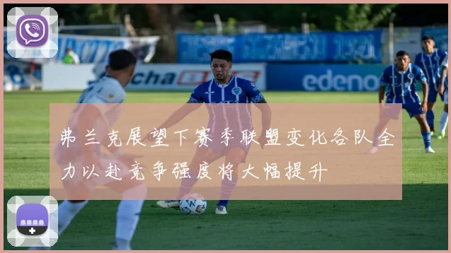 弗兰克展望下赛季联盟变化各队全力以赴竞争强度将大幅提升