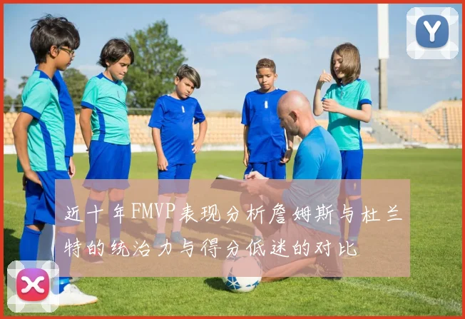近十年FMVP表现分析詹姆斯与杜兰特的统治力与得分低迷的对比