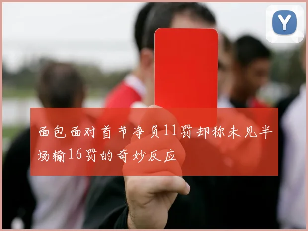 面包面对首节净负11罚却称未见半场输16罚的奇妙反应