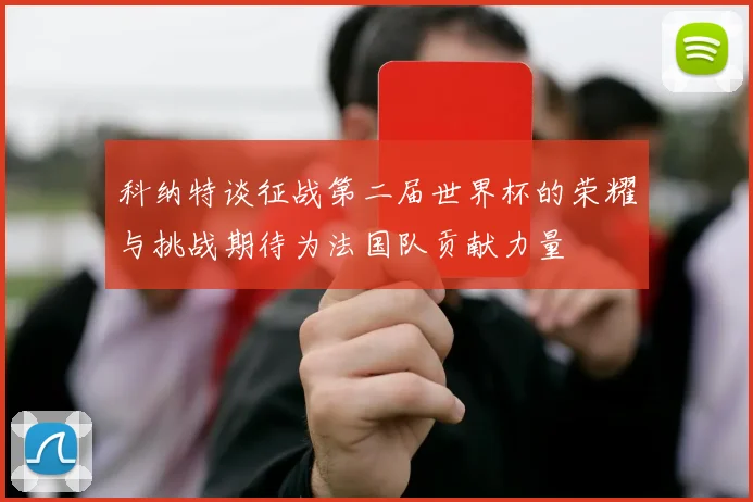 科纳特谈征战第二届世界杯的荣耀与挑战期待为法国队贡献力量
