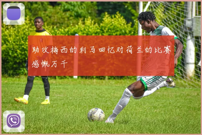 助攻梅西的利马回忆对荷兰的比赛感慨万千