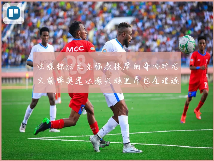 法媒称法兰克福森林摩纳哥均对尤文前锋奥蓬达感兴趣里昂也在追逐他