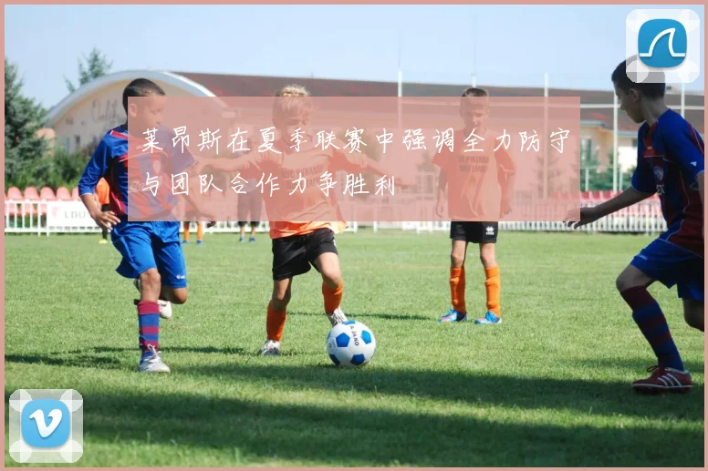 莱昂斯在夏季联赛中强调全力防守与团队合作力争胜利