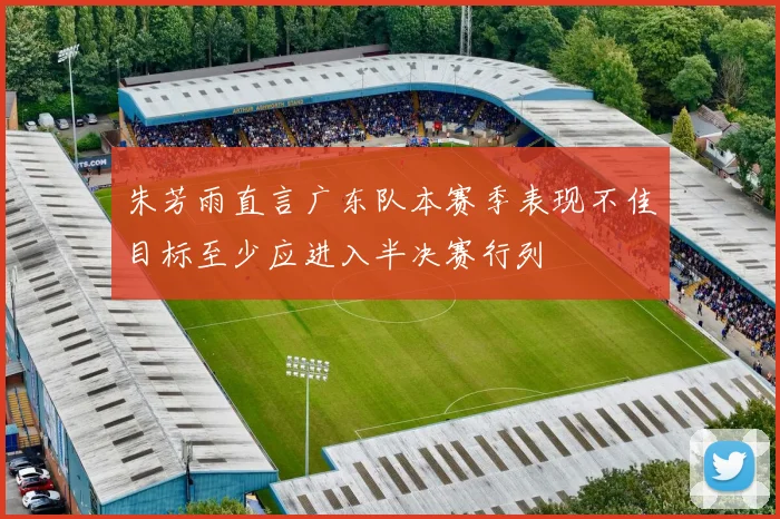 朱芳雨直言广东队本赛季表现不佳目标至少应进入半决赛行列