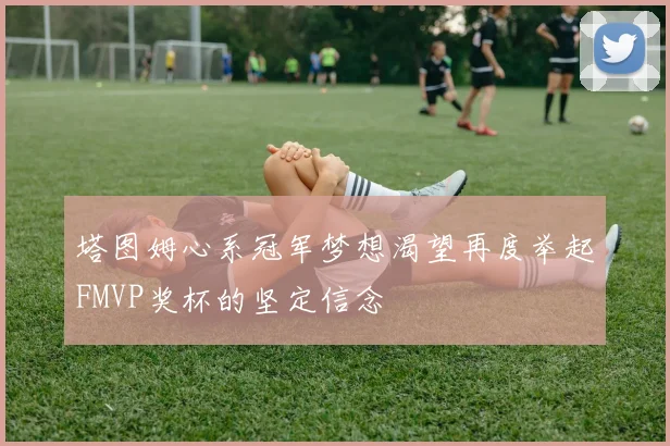 塔图姆心系冠军梦想渴望再度举起FMVP奖杯的坚定信念