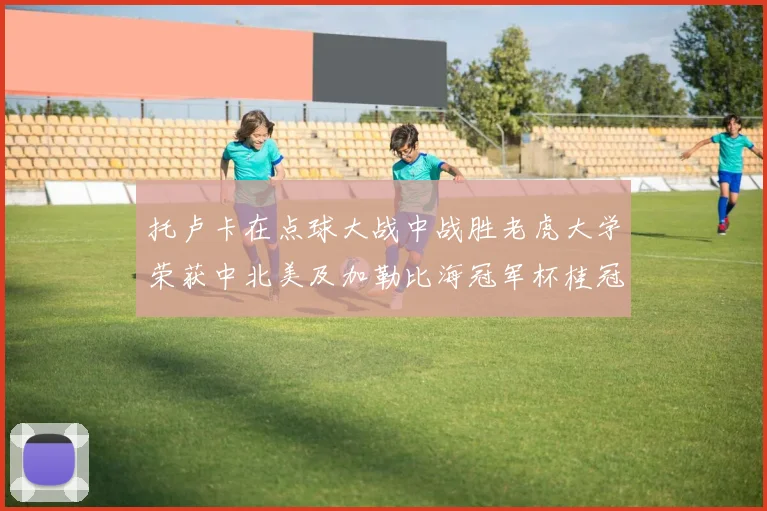 托卢卡在点球大战中战胜老虎大学荣获中北美及加勒比海冠军杯桂冠