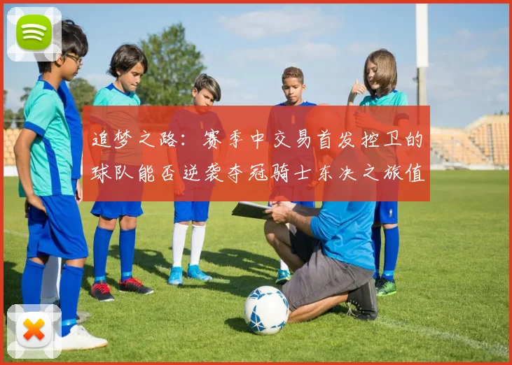 追梦之路：赛季中交易首发控卫的球队能否逆袭夺冠骑士东决之旅值得肯定