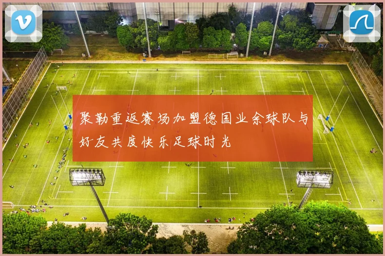 聚勒重返赛场加盟德国业余球队与好友共度快乐足球时光