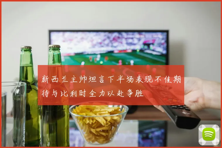 新西兰主帅坦言下半场表现不佳期待与比利时全力以赴争胜